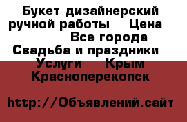 Букет дизайнерский ручной работы. › Цена ­ 5 000 - Все города Свадьба и праздники » Услуги   . Крым,Красноперекопск